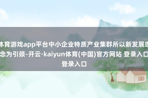 体育游戏app平台中小企业特质产业集群所以新发展理念为引颈-开云·kaiyun体育(中国)官方网站 登录入口