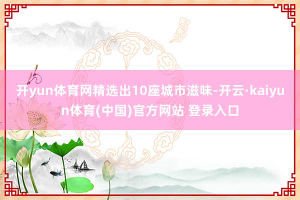 开yun体育网精选出10座城市滋味-开云·kaiyun体育(中国)官方网站 登录入口