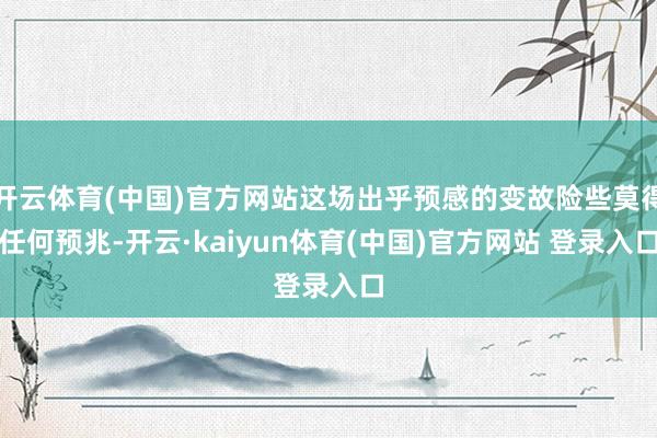 开云体育(中国)官方网站这场出乎预感的变故险些莫得任何预兆-开云·kaiyun体育(中国)官方网站 登录入口