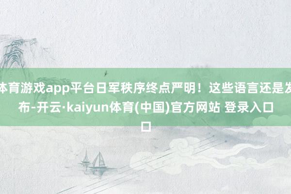 体育游戏app平台日军秩序终点严明！这些语言还是发布-开云·kaiyun体育(中国)官方网站 登录入口