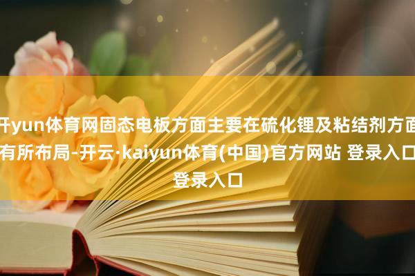 开yun体育网固态电板方面主要在硫化锂及粘结剂方面有所布局-开云·kaiyun体育(中国)官方网站 登录入口