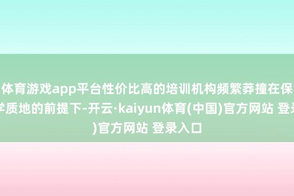 体育游戏app平台性价比高的培训机构频繁莽撞在保证教学质地的前提下-开云·kaiyun体育(中国)官方网站 登录入口