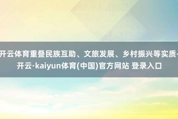 开云体育重叠民族互助、文旅发展、乡村振兴等实质-开云·kaiyun体育(中国)官方网站 登录入口