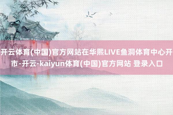 开云体育(中国)官方网站在华熙LIVE鱼洞体育中心开市-开云·kaiyun体育(中国)官方网站 登录入口