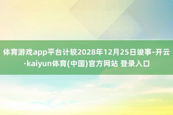 体育游戏app平台计较2028年12月25日竣事-开云·kaiyun体育(中国)官方网站 登录入口