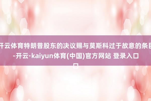 开云体育特朗普股东的决议赐与莫斯科过于故意的条目-开云·kaiyun体育(中国)官方网站 登录入口