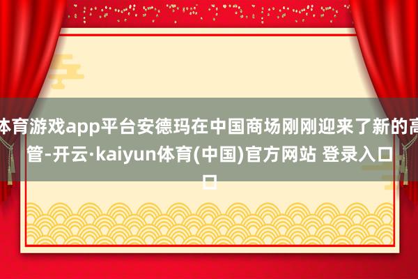 体育游戏app平台安德玛在中国商场刚刚迎来了新的高管-开云·kaiyun体育(中国)官方网站 登录入口