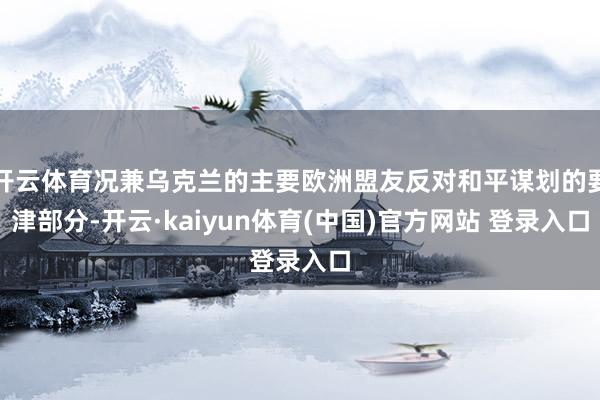 开云体育况兼乌克兰的主要欧洲盟友反对和平谋划的要津部分-开云·kaiyun体育(中国)官方网站 登录入口