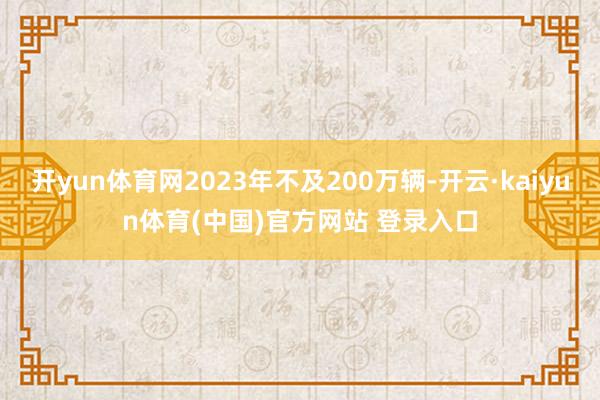 开yun体育网2023年不及200万辆-开云·kaiyun体育(中国)官方网站 登录入口