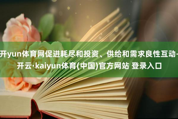 开yun体育网促进耗尽和投资、供给和需求良性互动-开云·kaiyun体育(中国)官方网站 登录入口