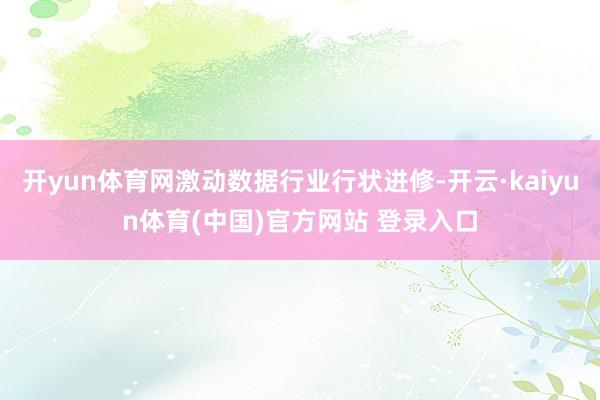 开yun体育网激动数据行业行状进修-开云·kaiyun体育(中国)官方网站 登录入口