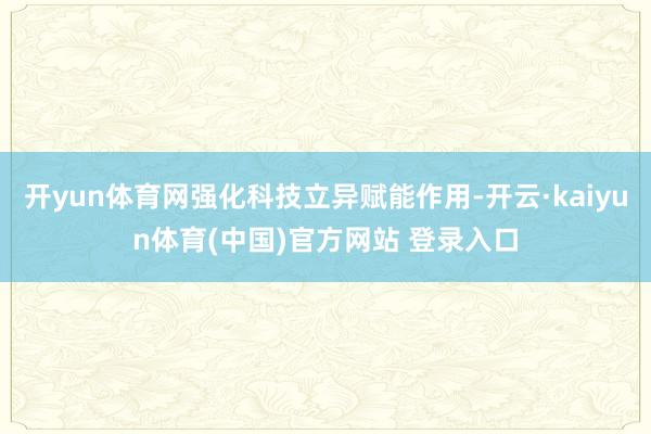 开yun体育网强化科技立异赋能作用-开云·kaiyun体育(中国)官方网站 登录入口
