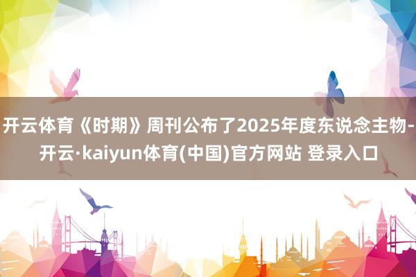 开云体育《时期》周刊公布了2025年度东说念主物-开云·kaiyun体育(中国)官方网站 登录入口