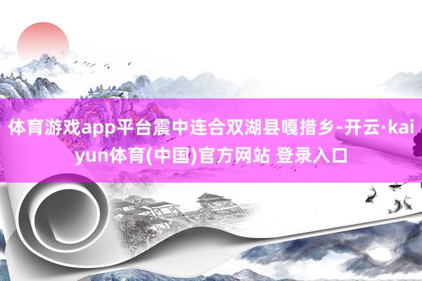 体育游戏app平台震中连合双湖县嘎措乡-开云·kaiyun体育(中国)官方网站 登录入口