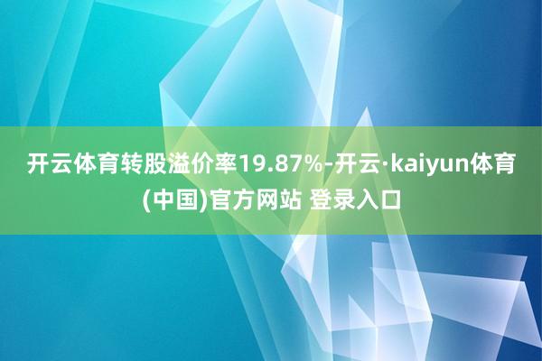 开云体育转股溢价率19.87%-开云·kaiyun体育(中国)官方网站 登录入口