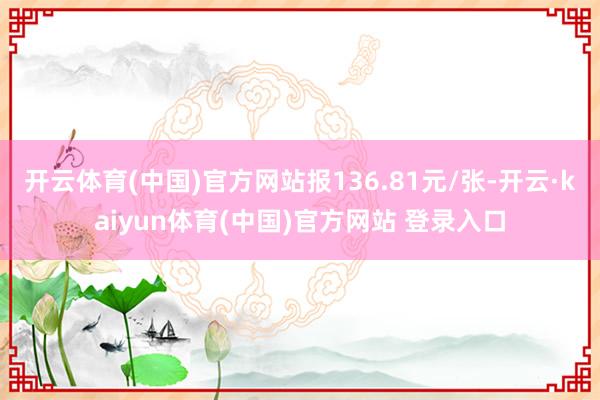开云体育(中国)官方网站报136.81元/张-开云·kaiyun体育(中国)官方网站 登录入口