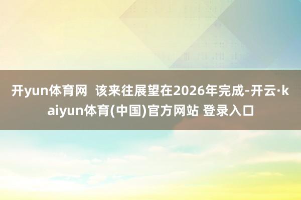 开yun体育网  该来往展望在2026年完成-开云·kaiyun体育(中国)官方网站 登录入口