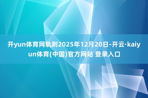 开yun体育网轨则2025年12月20日-开云·kaiyun体育(中国)官方网站 登录入口