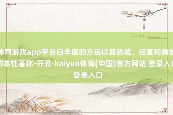 体育游戏app平台白羊座的方远以其热诚、径直和勇敢的本性著称-开云·kaiyun体育(中国)官方网站 登录入口