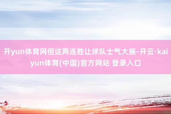 开yun体育网但这两连胜让球队士气大振-开云·kaiyun体育(中国)官方网站 登录入口