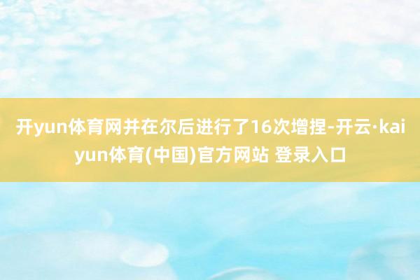 开yun体育网并在尔后进行了16次增捏-开云·kaiyun体育(中国)官方网站 登录入口