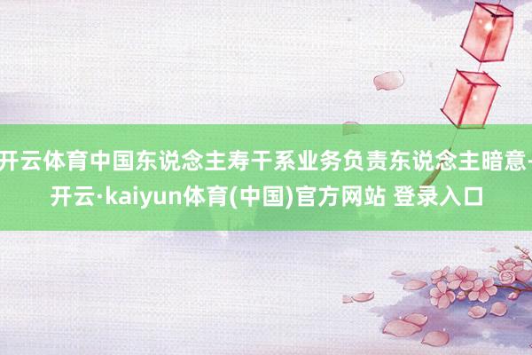 开云体育中国东说念主寿干系业务负责东说念主暗意-开云·kaiyun体育(中国)官方网站 登录入口