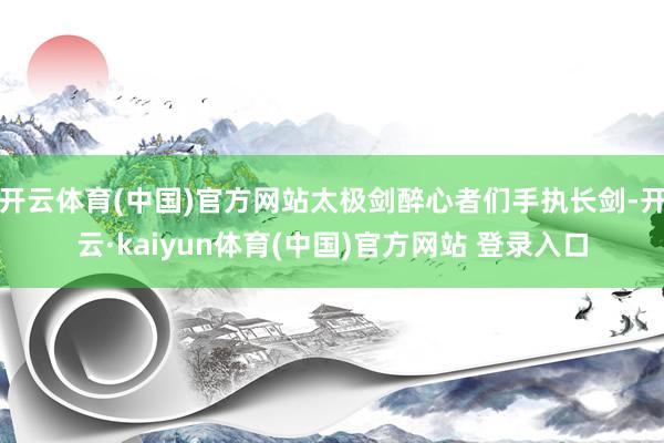 开云体育(中国)官方网站太极剑醉心者们手执长剑-开云·kaiyun体育(中国)官方网站 登录入口
