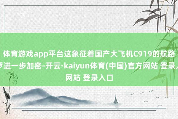 体育游戏app平台这象征着国产大飞机C919的航路网罗进一步加密-开云·kaiyun体育(中国)官方