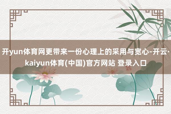 开yun体育网更带来一份心理上的采用与宽心-开云·kaiyun体育(中国)官方网站 登录入口