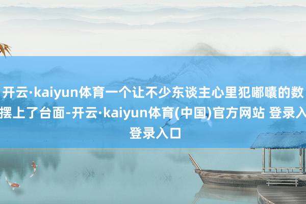 开云·kaiyun体育一个让不少东谈主心里犯嘟囔的数据摆上了台面-开云·kaiyun体育(中国)官方