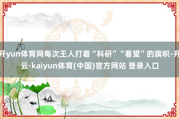 开yun体育网每次王人打着“科研”“看望”的旗帜-开云·kaiyun体育(中国)官方网站 登录入口