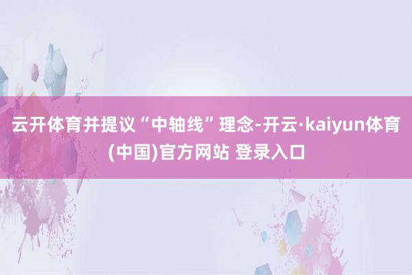 云开体育并提议“中轴线”理念-开云·kaiyun体育(中国)官方网站 登录入口