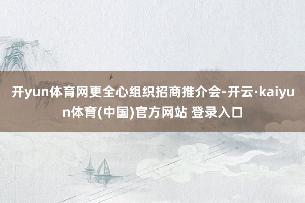 开yun体育网更全心组织招商推介会-开云·kaiyun体育(中国)官方网站 登录入口