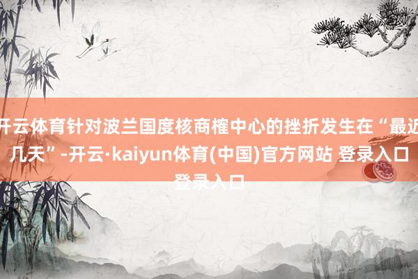 开云体育针对波兰国度核商榷中心的挫折发生在“最近几天”-开云·kaiyun体育(中国)官方网站 登录