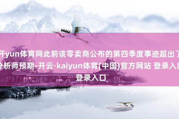 开yun体育网此前该零卖商公布的第四季度事迹超出了分析师预期-开云·kaiyun体育(中国)官方网站 登录入口