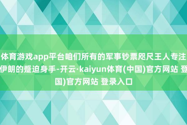体育游戏app平台咱们所有的军事钞票咫尺王人专注于破坏伊朗的蹙迫身手-开云·kaiyun体育(中国)